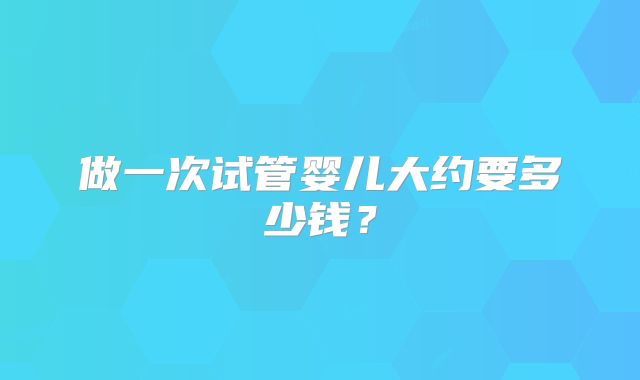 做一次试管婴儿大约要多少钱？