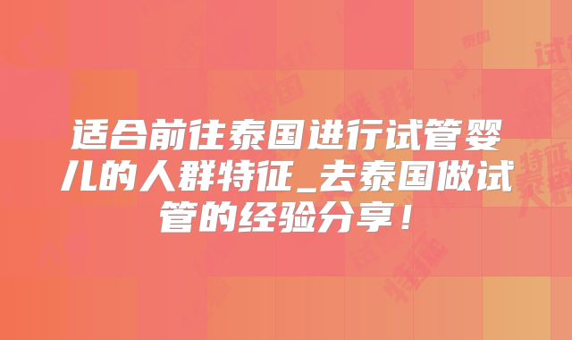 适合前往泰国进行试管婴儿的人群特征_去泰国做试管的经验分享！
