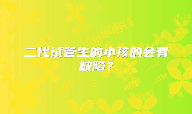 二代试管生的小孩的会有缺陷？