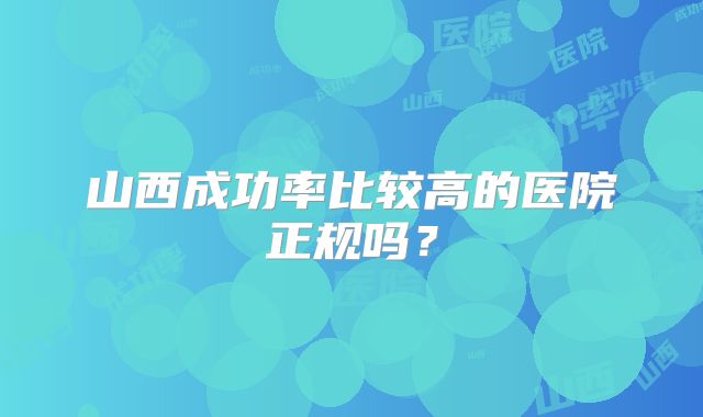 山西成功率比较高的医院正规吗？