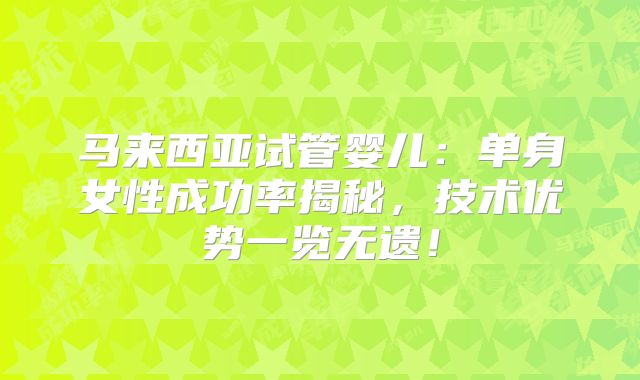 马来西亚试管婴儿：单身女性成功率揭秘，技术优势一览无遗！