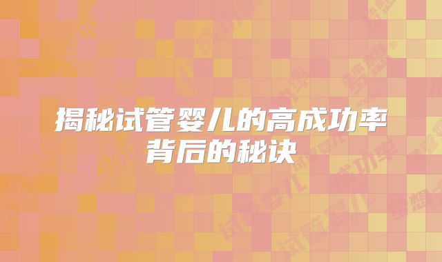 揭秘试管婴儿的高成功率背后的秘诀