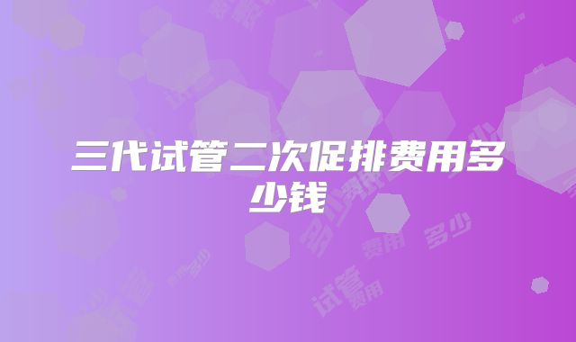 三代试管二次促排费用多少钱