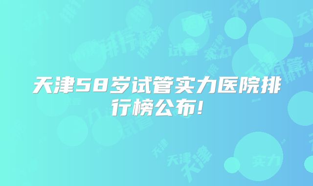 天津58岁试管实力医院排行榜公布!