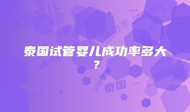 泰国试管婴儿成功率多大?