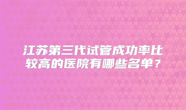江苏第三代试管成功率比较高的医院有哪些名单?