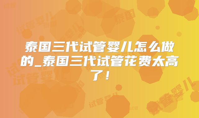 泰国三代试管婴儿怎么做的_泰国三代试管花费太高了!