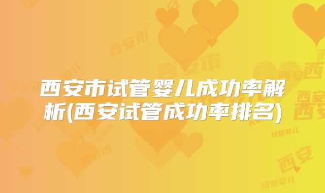 西安市试管婴儿成功率解析(西安试管成功率排名)