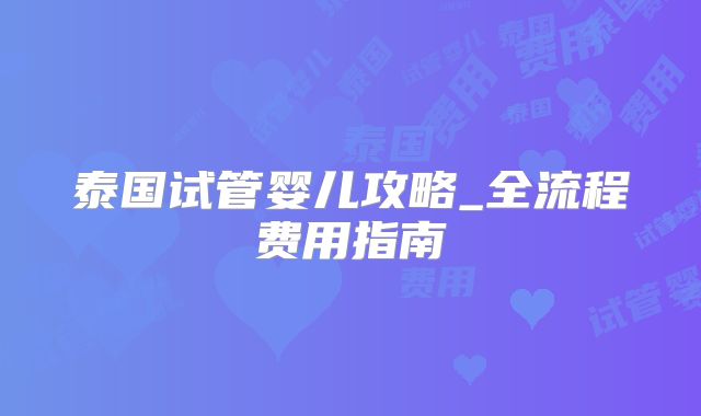 泰国试管婴儿攻略_全流程费用指南