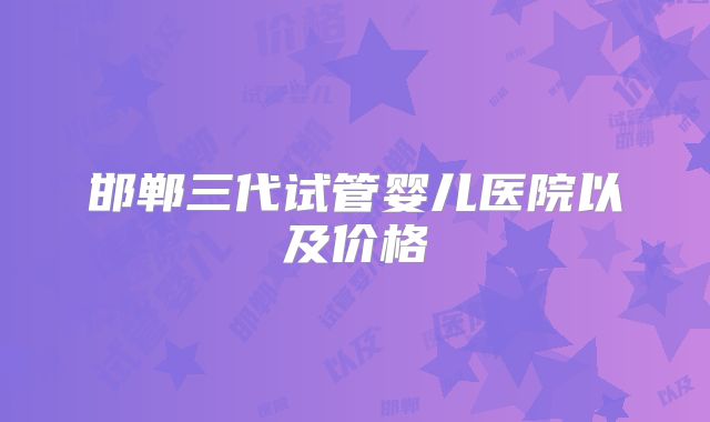 邯郸三代试管婴儿医院以及价格