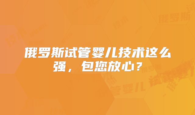 俄罗斯试管婴儿技术这么强，包您放心？