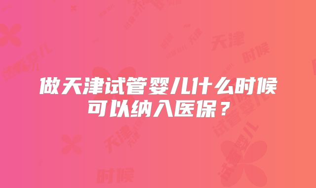 做天津试管婴儿什么时候可以纳入医保？
