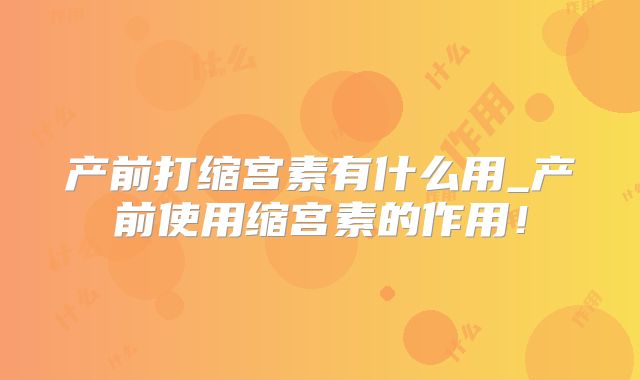 产前打缩宫素有什么用_产前使用缩宫素的作用！