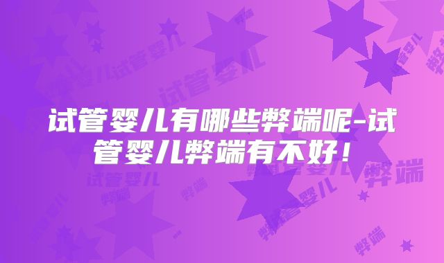 试管婴儿有哪些弊端呢-试管婴儿弊端有不好！