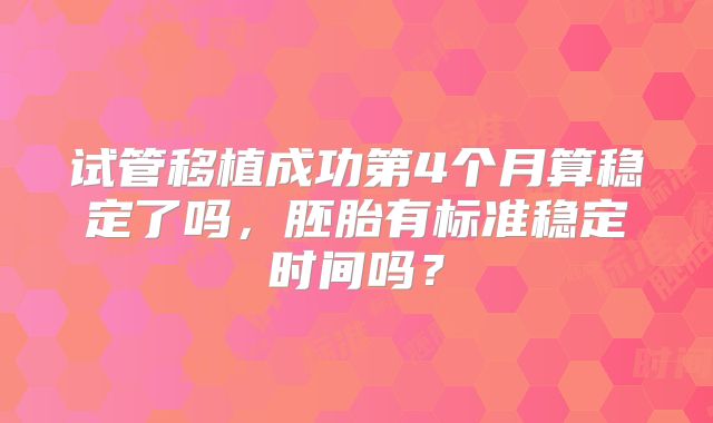 试管移植成功第4个月算稳定了吗，胚胎有标准稳定时间吗？