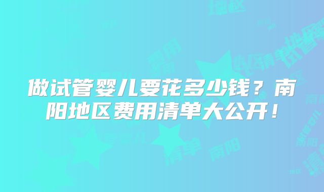 做试管婴儿要花多少钱?南阳地区费用清单大公开!