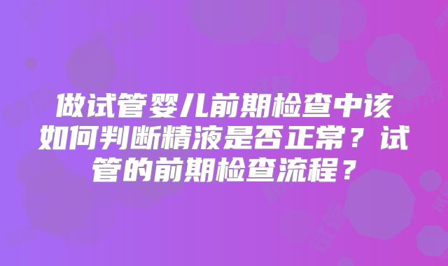 做试管婴儿前期检查中该如何判断精液是否正常？试管的前期检查流程？