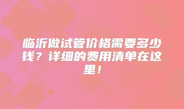 临沂做试管价格需要多少钱?详细的费用清单在这里!