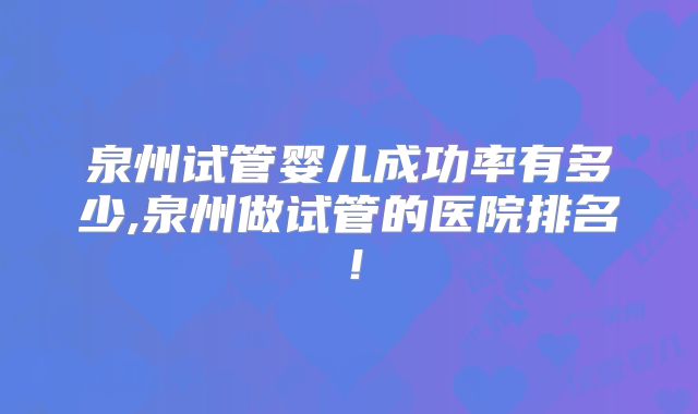 泉州试管婴儿成功率有多少,泉州做试管的医院排名!
