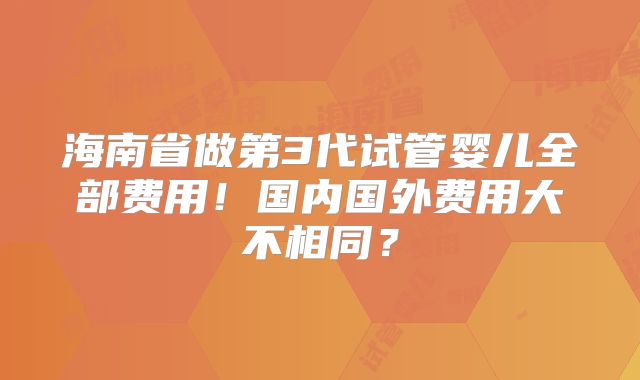 海南省做第3代试管婴儿全部费用！国内国外费用大不相同？