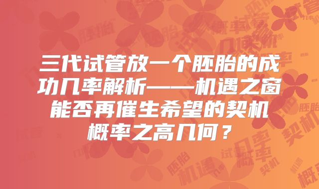 三代试管放一个胚胎的成功几率解析——机遇之窗 能否再催生希望的契机 概率之高几何？