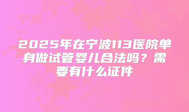 2025年在宁波113医院单身做试管婴儿合法吗？需要有什么证件