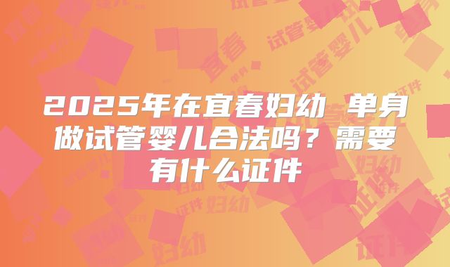 2025年在宜春妇幼 单身做试管婴儿合法吗？需要有什么证件