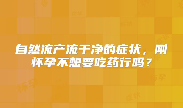 自然流产流干净的症状,刚怀孕不想要吃药行吗?