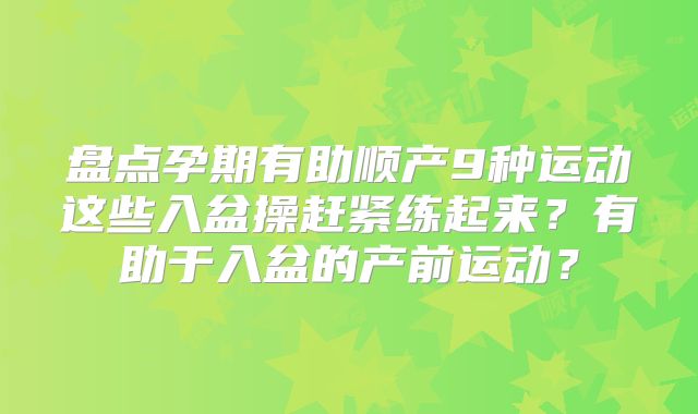 盘点孕期有助顺产9种运动这些入盆操赶紧练起来？有助于入盆的产前运动？