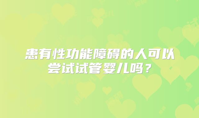 患有性功能障碍的人可以尝试试管婴儿吗?