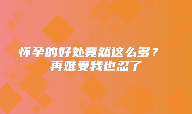 怀孕的好处竟然这么多? 再难受我也忍了