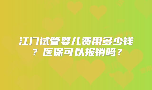 江门试管婴儿费用多少钱?医保可以报销吗?