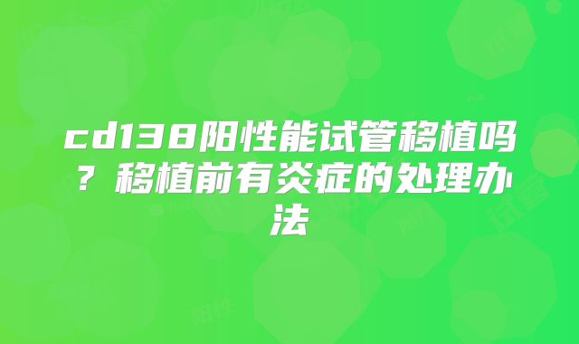 cd138阳性能试管移植吗？移植前有炎症的处理办法