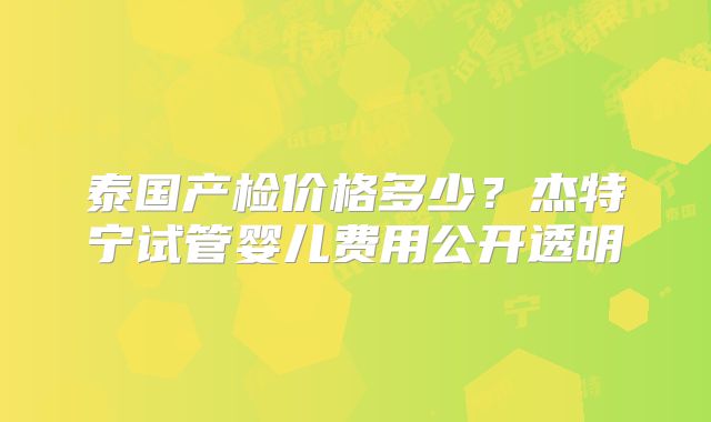泰国产检价格多少？杰特宁试管婴儿费用公开透明