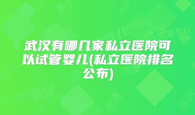 武汉有哪几家私立医院可以试管婴儿(私立医院排名公布)