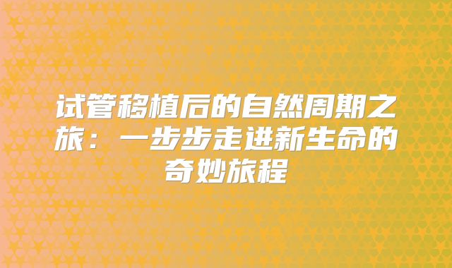 试管移植后的自然周期之旅:一步步走进新生命的奇妙旅程