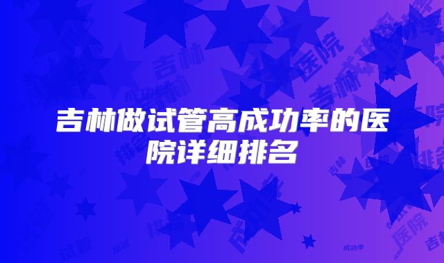 吉林做试管高成功率的医院详细排名
