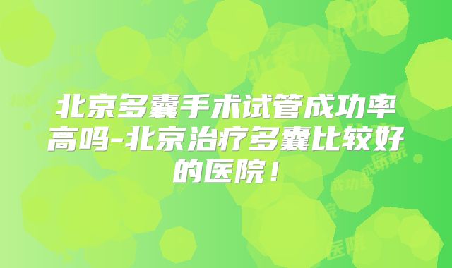 北京多囊手术试管成功率高吗-北京治疗多囊比较好的医院!