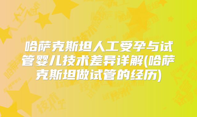 哈萨克斯坦人工受孕与试管婴儿技术差异详解(哈萨克斯坦做试管的经历)