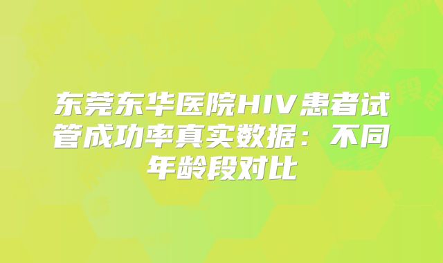 东莞东华医院HIV患者试管成功率真实数据:不同年龄段对比