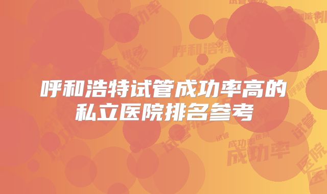 呼和浩特试管成功率高的私立医院排名参考