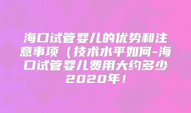 海口试管婴儿的优势和注意事项(技术水平如何-海口试管婴儿费用大约多少2020年!