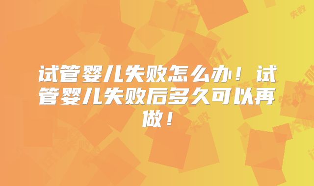 试管婴儿失败怎么办!试管婴儿失败后多久可以再做!
