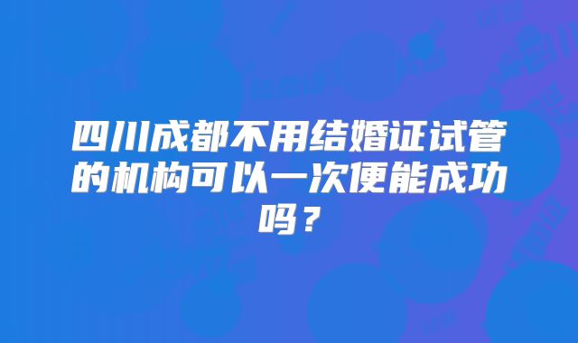 四川成都不用结婚证试管的机构可以一次便能成功吗?