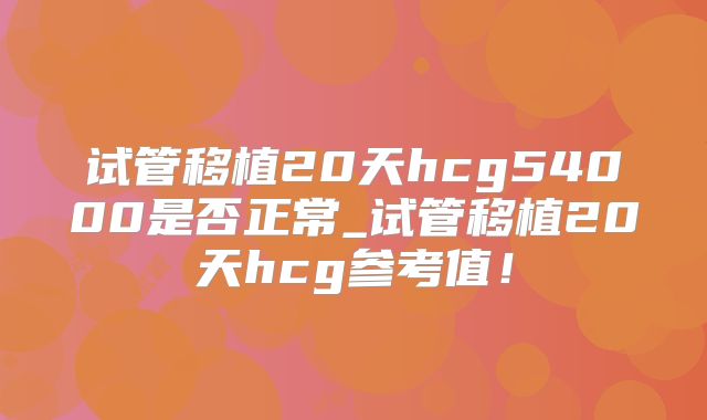试管移植20天hcg54000是否正常_试管移植20天hcg参考值！