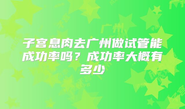 子宫息肉去广州做试管能成功率吗？成功率大概有多少