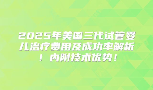 2025年美国三代试管婴儿治疗费用及成功率解析！内附技术优势！