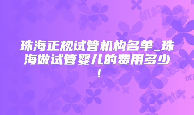 珠海正规试管机构名单_珠海做试管婴儿的费用多少！