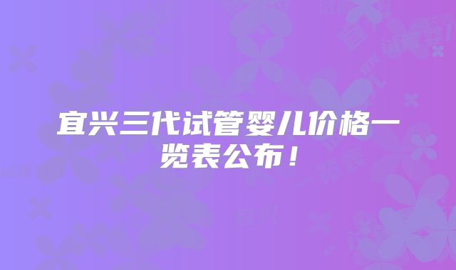 宜兴三代试管婴儿价格一览表公布！