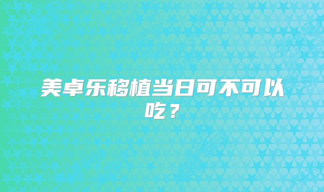 美卓乐移植当日可不可以吃？